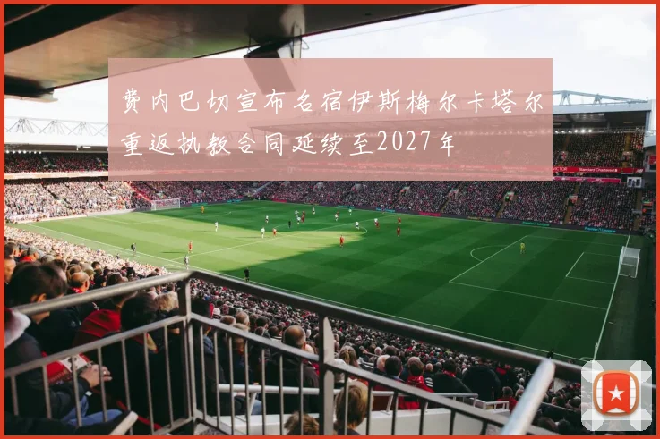 费内巴切宣布名宿伊斯梅尔卡塔尔重返执教合同延续至2027年